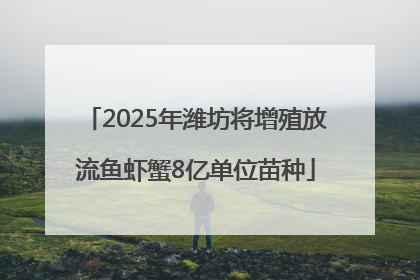2025年潍坊将增殖放流鱼虾蟹8亿单位苗种